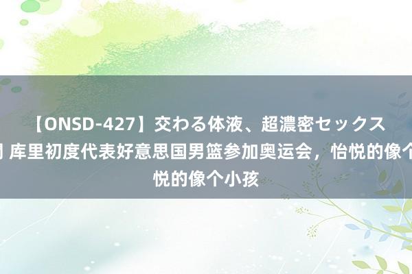 【ONSD-427】交わる体液、超濃密セックス4時間 库里初度代表好意思国男篮参加奥运会，怡悦的像个小孩