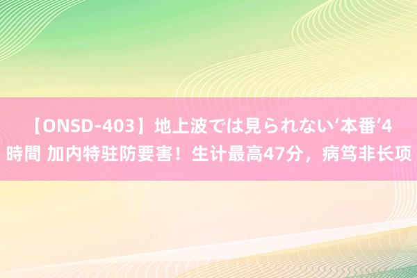 【ONSD-403】地上波では見られない‘本番’4時間 加内特驻防要害！生计最高47分，病笃非长项