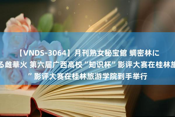 【VNDS-3064】月刊熟女秘宝館 蜩密林に濡れて淫らに踊る雌華火 第六届广西高校“知识杯”影评大赛在桂林旅游学院到手举行