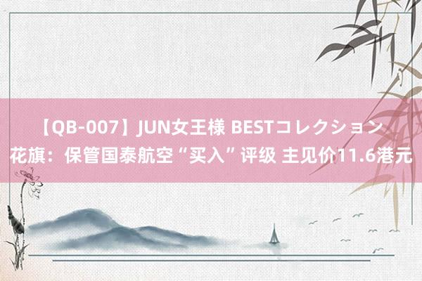 【QB-007】JUN女王様 BESTコレクション 花旗：保管国泰航空“买入”评级 主见价11.6港元