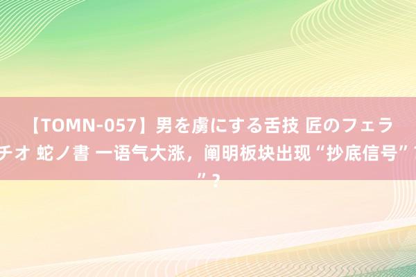 【TOMN-057】男を虜にする舌技 匠のフェラチオ 蛇ノ書 一语气大涨，阐明板块出现“抄底信号”？