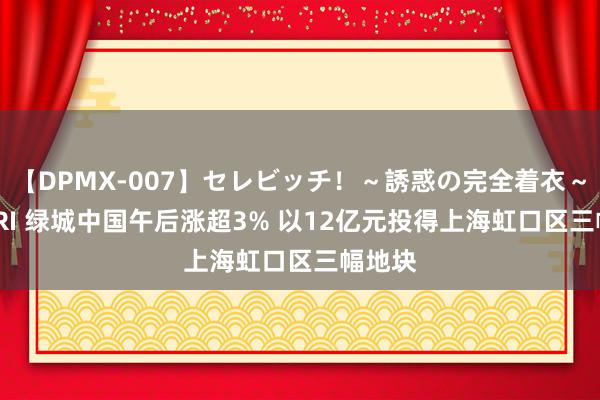 【DPMX-007】セレビッチ！～誘惑の完全着衣～ KAORI 绿城中国午后涨超3% 以12亿元投得上海虹口区三幅地块