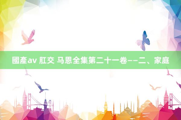 國產av 肛交 马恩全集第二十一卷——二、家庭