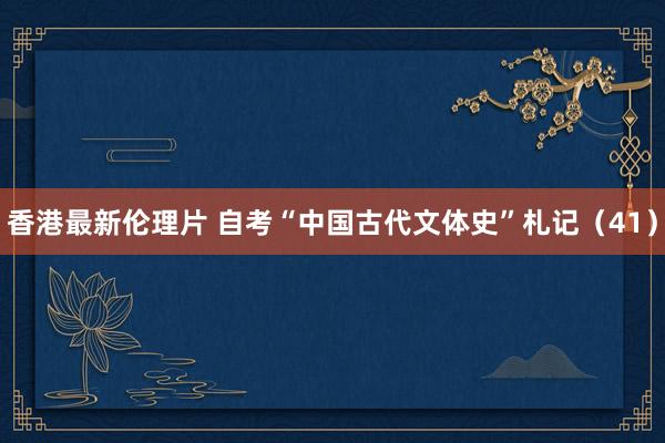 香港最新伦理片 自考“中国古代文体史”札记（41）