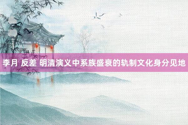李月 反差 明清演义中系族盛衰的轨制文化身分见地