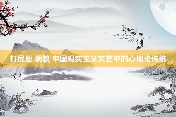 打屁股 调教 中国现实主义文艺中的心地论传统