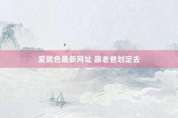 爱就色最新网址 跟老爸划定去