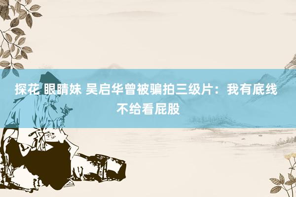 探花 眼睛妹 吴启华曾被骗拍三级片：我有底线 不给看屁股