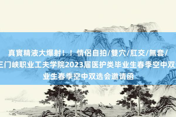 真實精液大爆射！！情侶自拍/雙穴/肛交/無套/大量噴精 三门峡职业工夫学院2023届医护类毕业生春季空中双选会邀请函