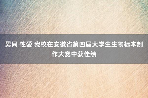 男同 性愛 我校在安徽省第四届大学生生物标本制作大赛中获佳绩