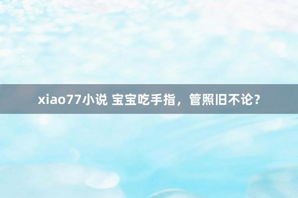 xiao77小说 宝宝吃手指，管照旧不论？