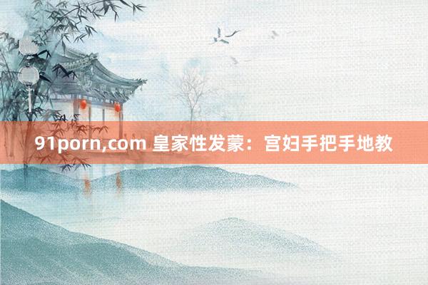 91porn，com 皇家性发蒙：宫妇手把手地教