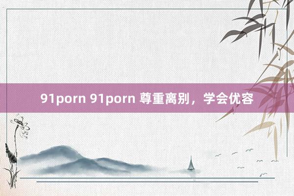 91porn 91porn 尊重离别，学会优容