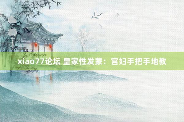 xiao77论坛 皇家性发蒙：宫妇手把手地教
