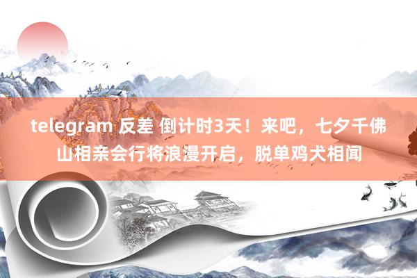 telegram 反差 倒计时3天！来吧，七夕千佛山相亲会行将浪漫开启，脱单鸡犬相闻