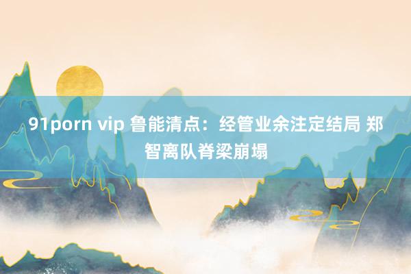 91porn vip 鲁能清点：经管业余注定结局 郑智离队脊梁崩塌