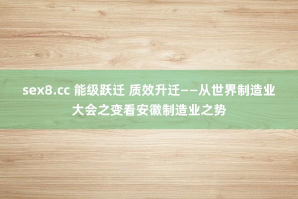 sex8.cc 能级跃迁 质效升迁——从世界制造业大会之变看安徽制造业之势