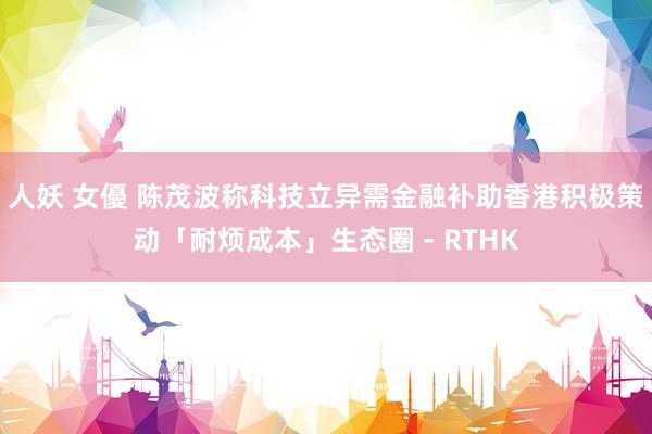 人妖 女優 陈茂波称科技立异需金融补助　香港积极策动「耐烦成本」生态圈 - RTHK