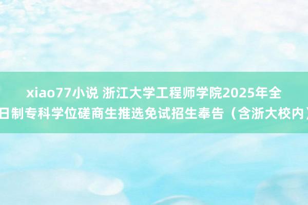 xiao77小说 浙江大学工程师学院2025年全日制专科学位磋商生推选免试招生奉告（含浙大校内）