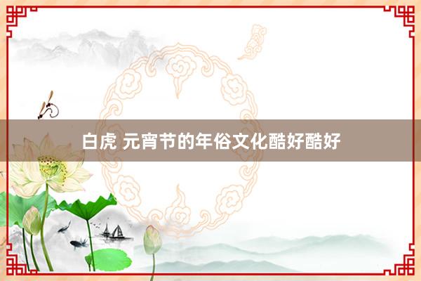 白虎 元宵节的年俗文化酷好酷好