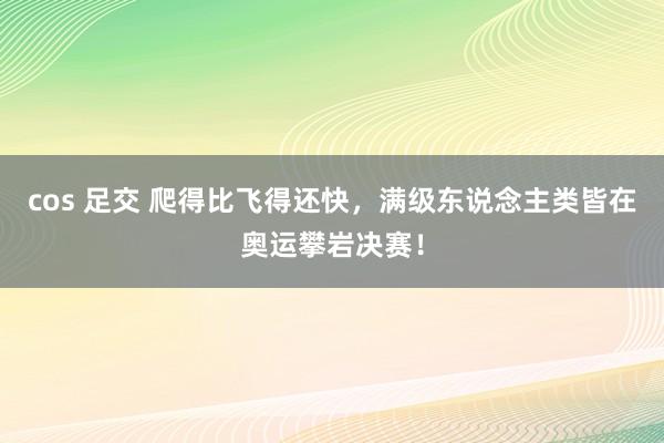 cos 足交 爬得比飞得还快，满级东说念主类皆在奥运攀岩决赛！