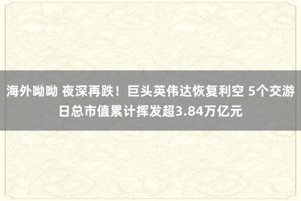 海外呦呦 夜深再跌！巨头英伟达恢复利空 5个交游日总市值累计挥发超3.84万亿元