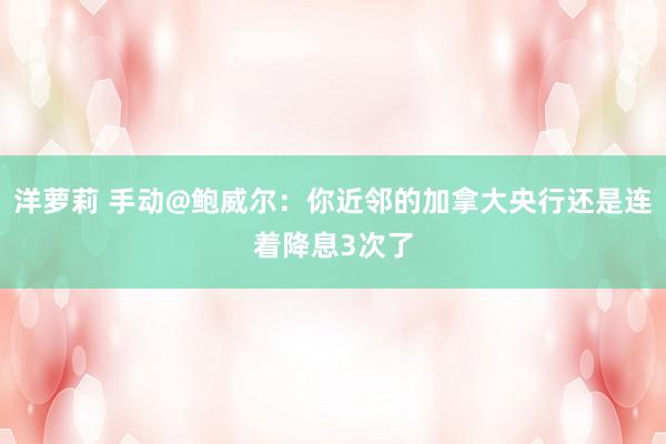 洋萝莉 手动@鲍威尔：你近邻的加拿大央行还是连着降息3次了