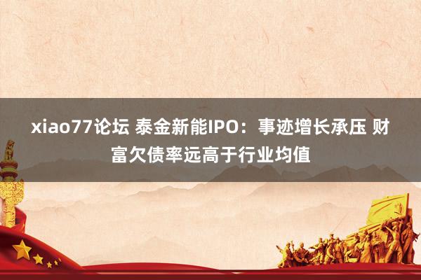 xiao77论坛 泰金新能IPO：事迹增长承压 财富欠债率远高于行业均值