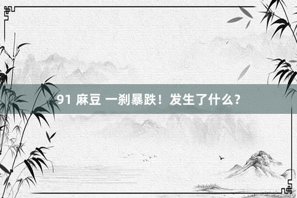91 麻豆 一刹暴跌！发生了什么？