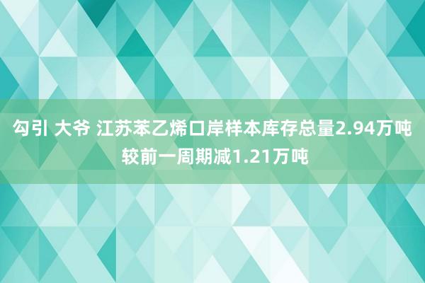 勾引 大爷 江苏苯乙烯口岸样本库存总量2.94万吨 较前一周期减1.21万吨
