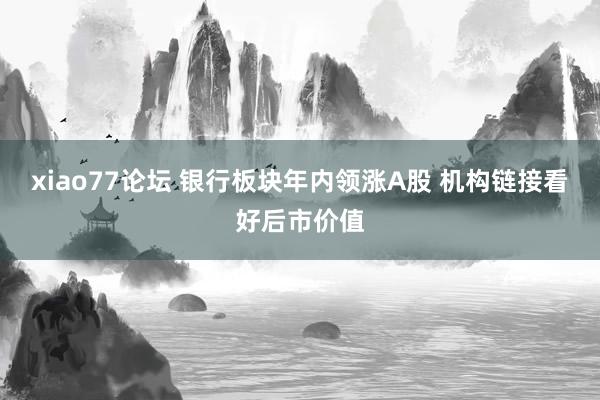 xiao77论坛 银行板块年内领涨A股 机构链接看好后市价值