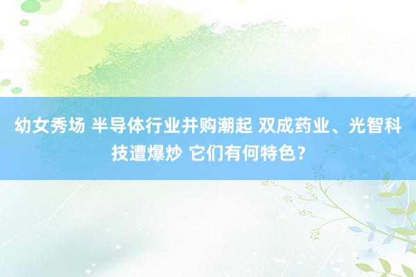幼女秀场 半导体行业并购潮起 双成药业、光智科技遭爆炒 它们有何特色？