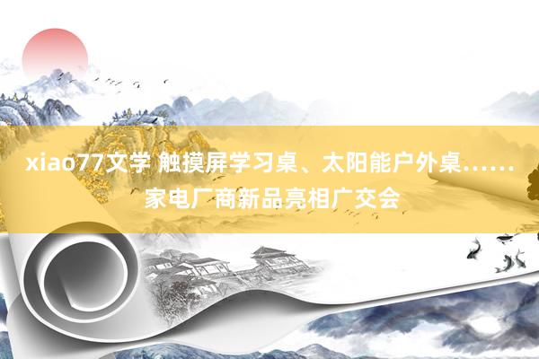 xiao77文学 触摸屏学习桌、太阳能户外桌…… 家电厂商新品亮相广交会