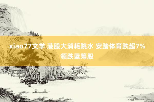 xiao77文学 港股大消耗跳水 安踏体育跌超7%领跌蓝筹股