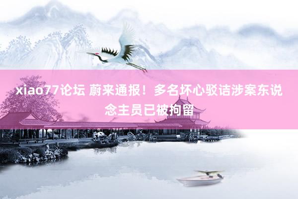 xiao77论坛 蔚来通报！多名坏心驳诘涉案东说念主员已被拘留
