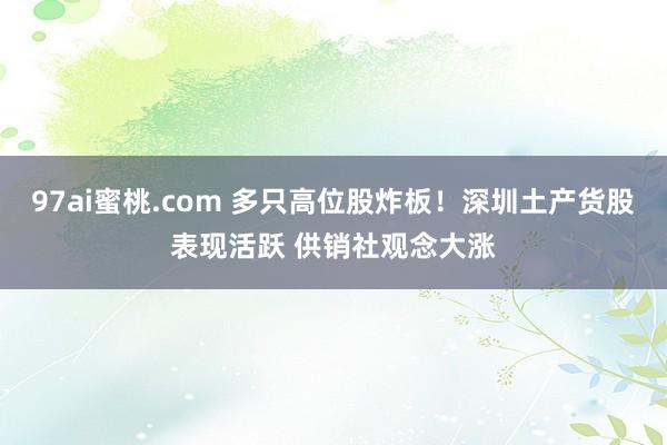 97ai蜜桃.com 多只高位股炸板！深圳土产货股表现活跃 供销社观念大涨