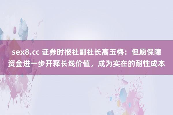sex8.cc 证券时报社副社长高玉梅：但愿保障资金进一步开释长线价值，成为实在的耐性成本