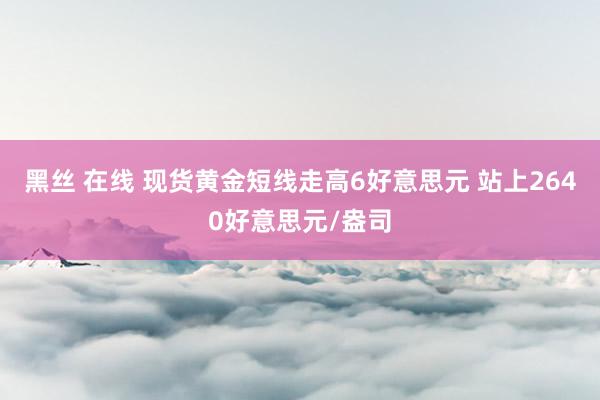 黑丝 在线 现货黄金短线走高6好意思元 站上2640好意思元/盎司