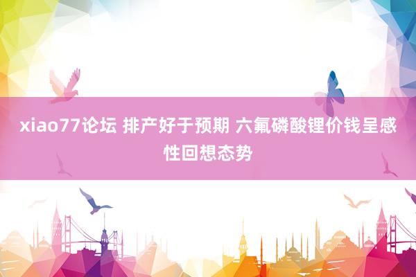xiao77论坛 排产好于预期 六氟磷酸锂价钱呈感性回想态势