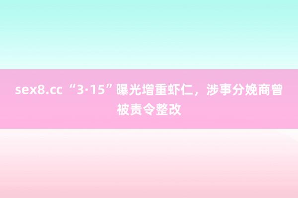 sex8.cc “3·15”曝光增重虾仁，涉事分娩商曾被责令整改
