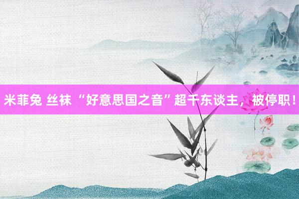 米菲兔 丝袜 “好意思国之音”超千东谈主，被停职！