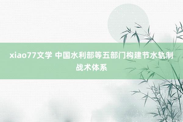 xiao77文学 中国水利部等五部门构建节水轨制战术体系