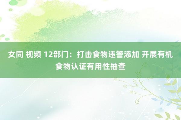 女同 视频 12部门：打击食物违警添加 开展有机食物认证有用性抽查