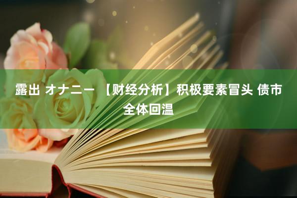 露出 オナニー 【财经分析】积极要素冒头 债市全体回温